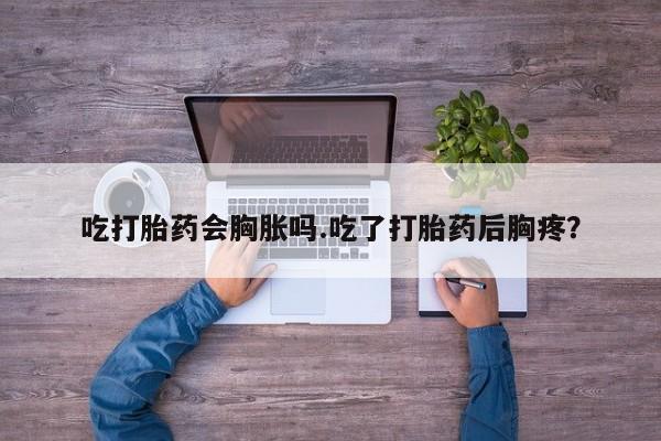 哪个网店有打胎药卖吃打胎药会胸胀吗.吃了打胎药后胸疼？