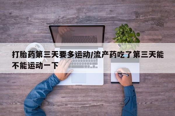 哪个网店有打胎药卖打胎药第三天要多运动/流产药吃了第三天能不能运动一下