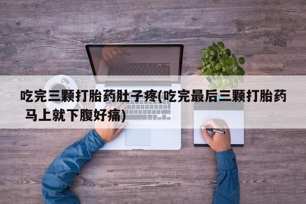 哪个网店有打胎药卖吃完三颗打胎药肚子疼(吃完最后三颗打胎药 马上就下腹好痛)