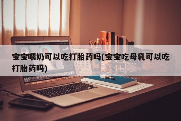 哪个网店有打胎药卖宝宝喂奶可以吃打胎药吗(宝宝吃母乳可以吃打胎药吗)