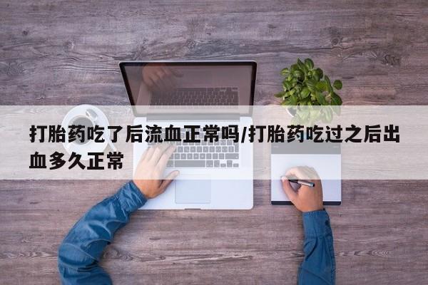 哪个网店有打胎药卖打胎药吃了后流血正常吗/打胎药吃过之后出血多久正常