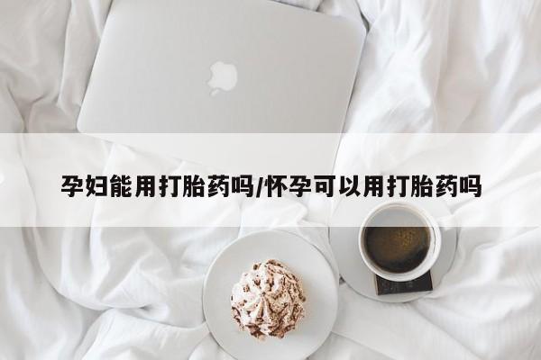 哪个网店有打胎药卖孕妇能用打胎药吗/怀孕可以用打胎药吗