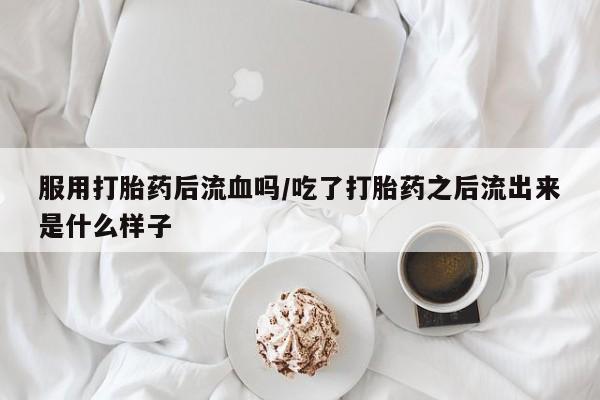 哪个网店有打胎药卖服用打胎药后流血吗/吃了打胎药之后流出来是什么样子