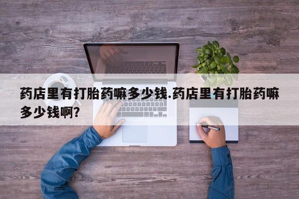 哪个网店有打胎药卖药店里有打胎药嘛多少钱.药店里有打胎药嘛多少钱啊?