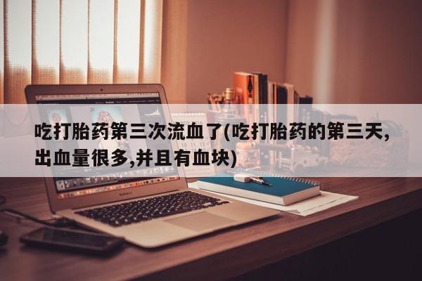 哪个网店有打胎药卖吃打胎药第三次流血了(吃打胎药的第三天,出血量很多,并且有血块)