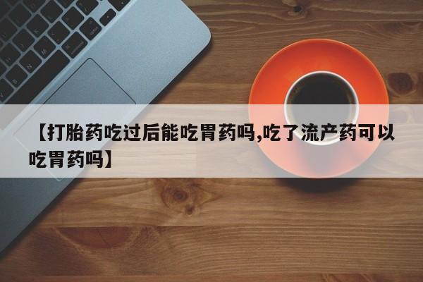 哪个网店有打胎药卖【打胎药吃过后能吃胃药吗,吃了流产药可以吃胃药吗】