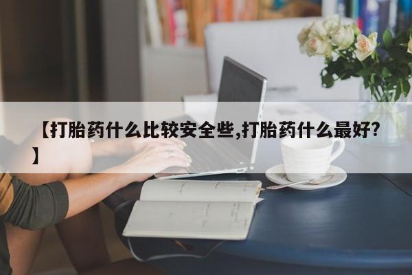 哪个网店有打胎药卖【打胎药什么比较安全些,打胎药什么最好?】