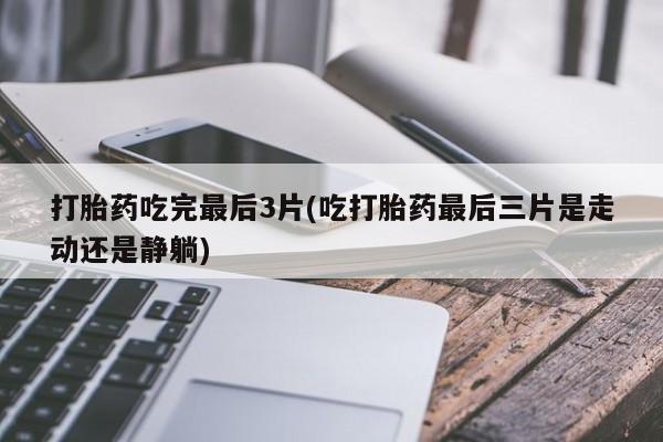 哪个网店有打胎药卖打胎药吃完最后3片(吃打胎药最后三片是走动还是静躺)