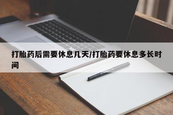 哪个网店有打胎药卖打胎药后需要休息几天/打胎药要休息多长时间