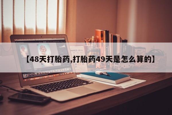 哪个网店有打胎药卖【48天打胎药,打胎药49天是怎么算的】