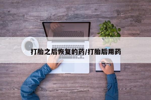 哪个网店有打胎药卖打胎之后恢复的药/打胎后用药