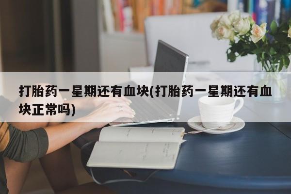 哪个网店有打胎药卖打胎药一星期还有血块(打胎药一星期还有血块正常吗)