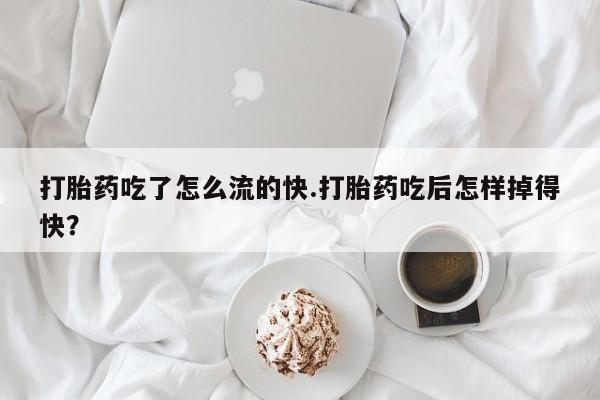 哪个网店有打胎药卖打胎药吃了怎么流的快.打胎药吃后怎样掉得快？