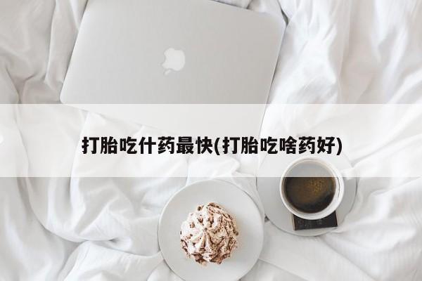 哪个网店有打胎药卖打胎吃什药最快(打胎吃啥药好)