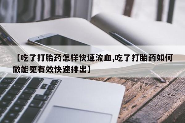 哪个网店有打胎药卖【吃了打胎药怎样快速流血,吃了打胎药如何做能更有效快速排出】