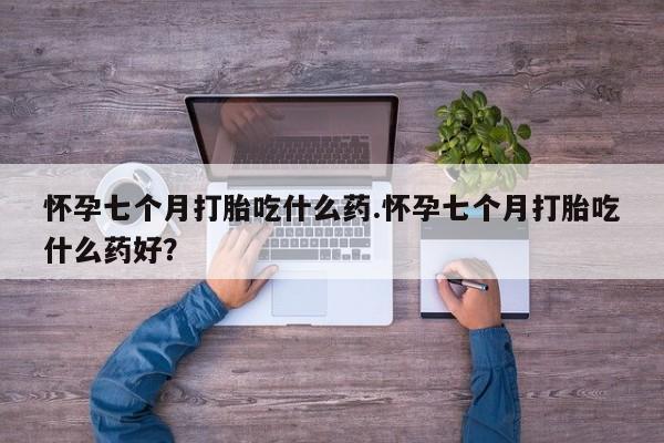哪个网店有打胎药卖怀孕七个月打胎吃什么药.怀孕七个月打胎吃什么药好？