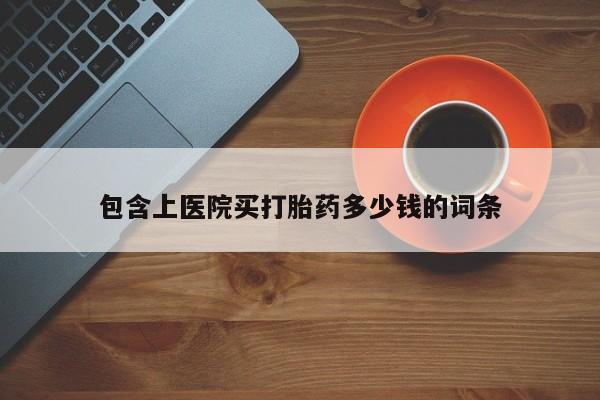 哪个网店有打胎药卖包含上医院买打胎药多少钱的词条