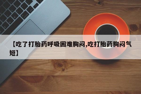 哪个网店有打胎药卖【吃了打胎药呼吸困难胸闷,吃打胎药胸闷气短】