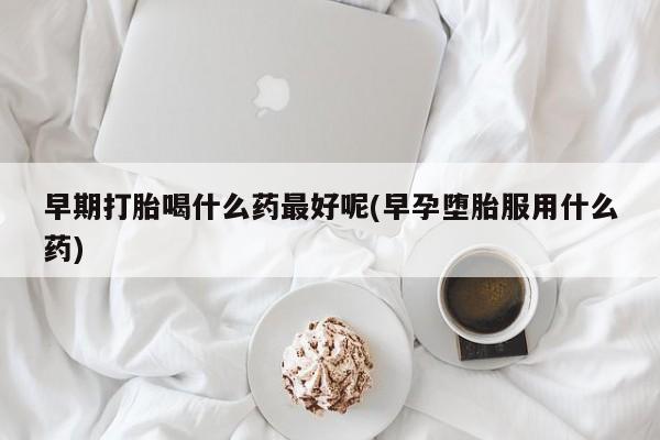哪个网店有打胎药卖早期打胎喝什么药最好呢(早孕堕胎服用什么药)