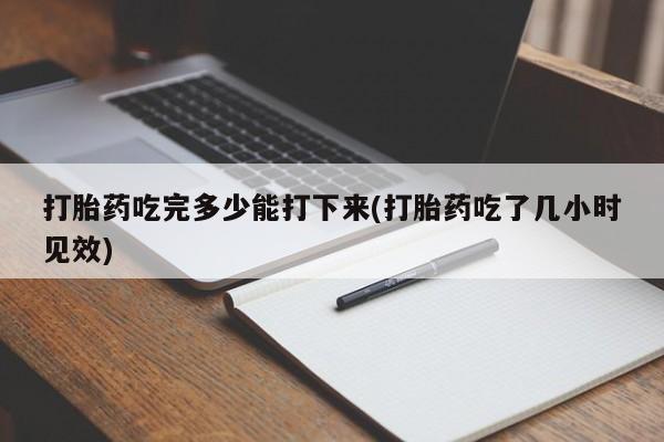 哪个网店有打胎药卖打胎药吃完多少能打下来(打胎药吃了几小时见效)