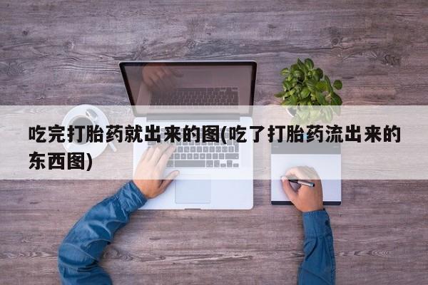 哪个网店有打胎药卖吃完打胎药就出来的图(吃了打胎药流出来的东西图)