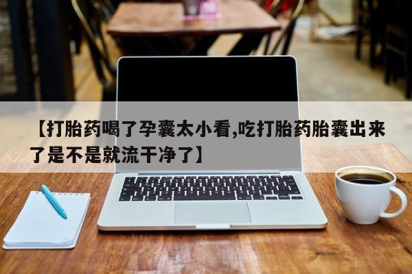 哪个网店有打胎药卖【打胎药喝了孕囊太小看,吃打胎药胎囊出来了是不是就流干净了】