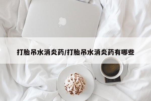 哪个网店有打胎药卖打胎吊水消炎药/打胎吊水消炎药有哪些