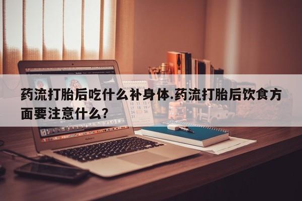 哪个网店有打胎药卖药流打胎后吃什么补身体.药流打胎后饮食方面要注意什么?