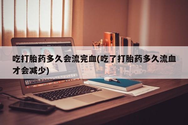 哪个网店有打胎药卖吃打胎药多久会流完血(吃了打胎药多久流血才会减少)