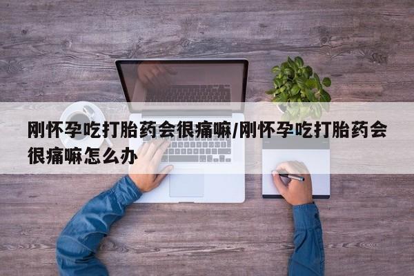 哪个网店有打胎药卖刚怀孕吃打胎药会很痛嘛/刚怀孕吃打胎药会很痛嘛怎么办