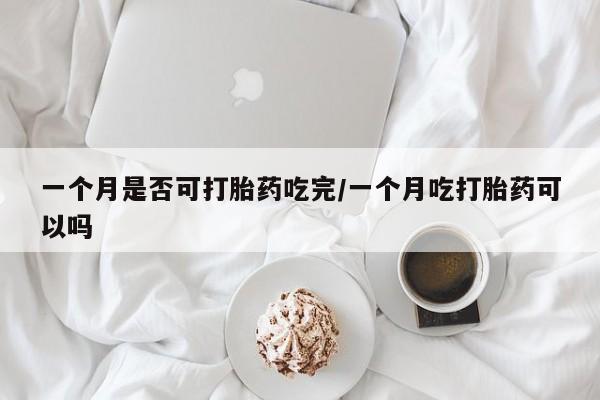 哪个网店有打胎药卖一个月是否可打胎药吃完/一个月吃打胎药可以吗