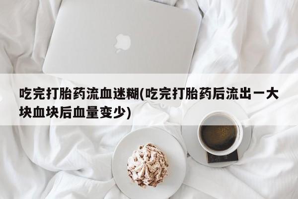 哪个网店有打胎药卖吃完打胎药流血迷糊(吃完打胎药后流出一大块血块后血量变少)