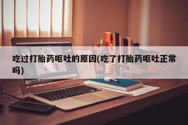 哪个网店有打胎药卖吃过打胎药呕吐的原因(吃了打胎药呕吐正常吗)