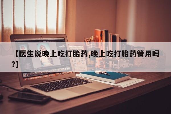哪个网店有打胎药卖【医生说晚上吃打胎药,晚上吃打胎药管用吗?】