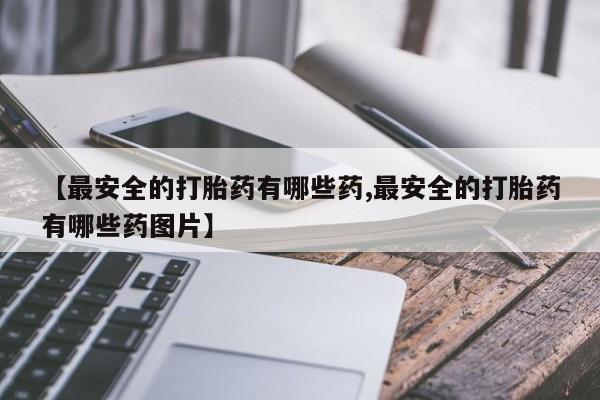 哪个网店有打胎药卖【最安全的打胎药有哪些药,最安全的打胎药有哪些药图片】