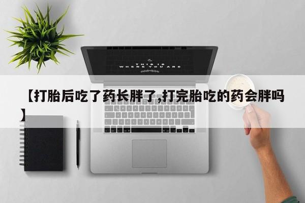 哪个网店有打胎药卖【打胎后吃了药长胖了,打完胎吃的药会胖吗】