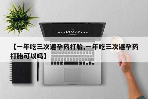 哪个网店有打胎药卖【一年吃三次避孕药打胎,一年吃三次避孕药打胎可以吗】
