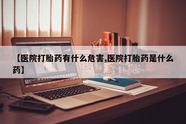 哪个网店有打胎药卖【医院打胎药有什么危害,医院打胎药是什么药】