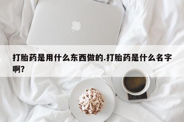 哪个网店有打胎药卖打胎药是用什么东西做的.打胎药是什么名字啊?