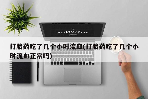 哪个网店有打胎药卖打胎药吃了几个小时流血(打胎药吃了几个小时流血正常吗)