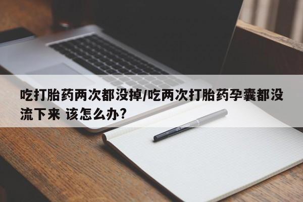 哪个网店有打胎药卖吃打胎药两次都没掉/吃两次打胎药孕囊都没流下来 该怎么办?