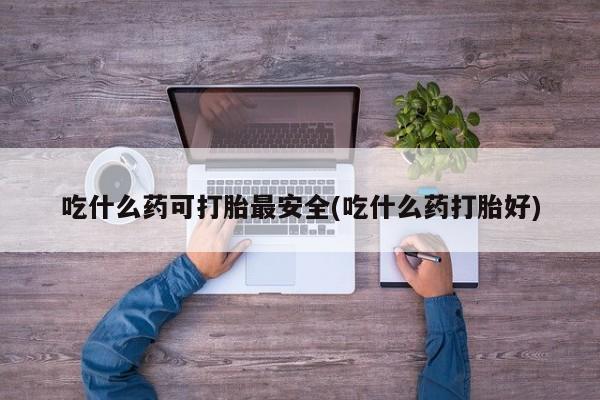 哪个网店有打胎药卖吃什么药可打胎最安全(吃什么药打胎好)