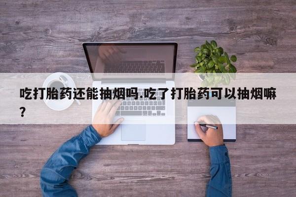 哪个网店有打胎药卖吃打胎药还能抽烟吗.吃了打胎药可以抽烟嘛?