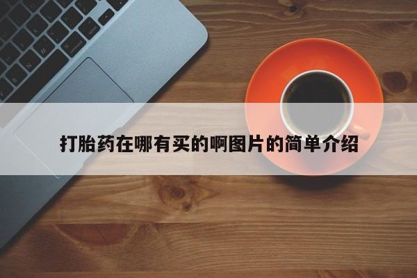 哪个网店有打胎药卖打胎药在哪有买的啊图片的简单介绍