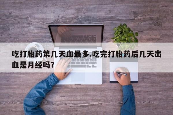 哪个网店有打胎药卖吃打胎药第几天血最多.吃完打胎药后几天出血是月经吗？