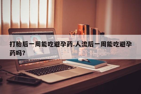 哪个网店有打胎药卖打胎后一周能吃避孕药.人流后一周能吃避孕药吗?