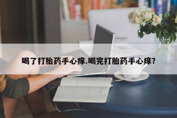 哪个网店有打胎药卖喝了打胎药手心痒.喝完打胎药手心痒？