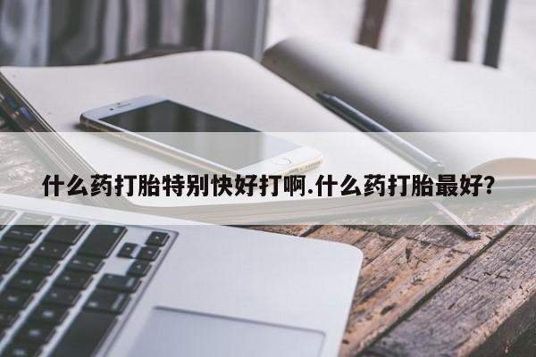 哪个网店有打胎药卖什么药打胎特别快好打啊.什么药打胎最好?
