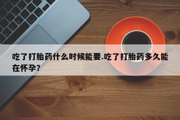哪个网店有打胎药卖吃了打胎药什么时候能要.吃了打胎药多久能在怀孕？