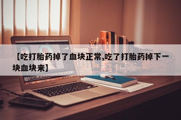 哪个网店有打胎药卖【吃打胎药掉了血块正常,吃了打胎药掉下一块血块来】